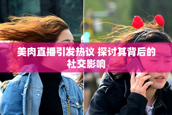 美肉直播引发热议 探讨其背后的社交影响