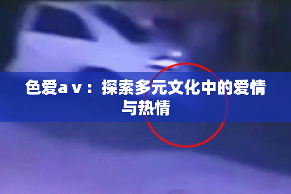 色爱aⅴ：探索多元文化中的爱情与热情