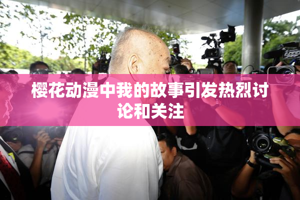 樱花动漫中我的故事引发热烈讨论和关注