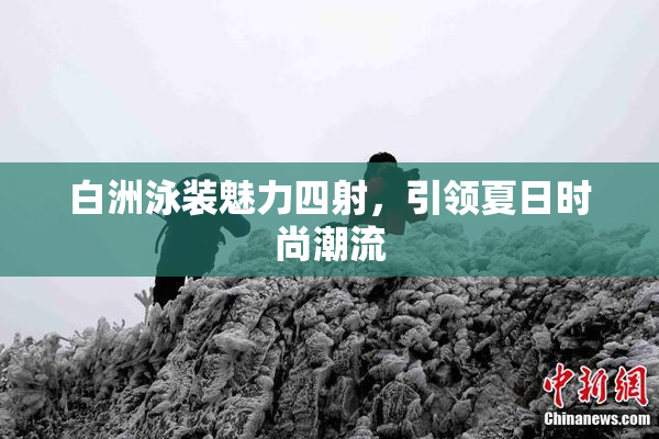 白洲泳装魅力四射，引领夏日时尚潮流