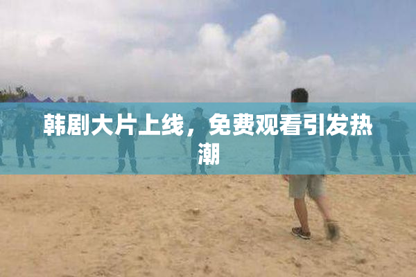 韩剧大片上线，免费观看引发热潮