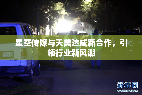 星空传媒与天美达成新合作，引领行业新风潮