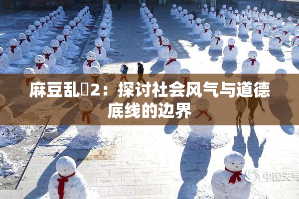 麻豆乱婬2：探讨社会风气与道德底线的边界