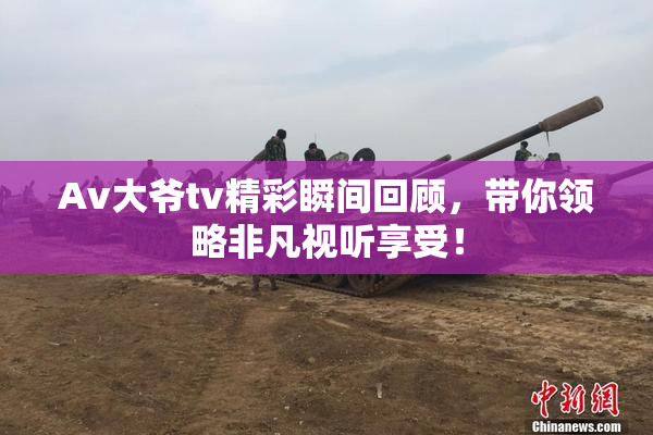 Av大爷tv精彩瞬间回顾，带你领略非凡视听享受！