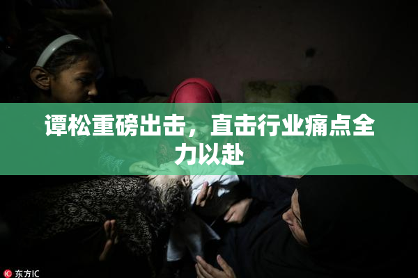 谭松重磅出击，直击行业痛点全力以赴