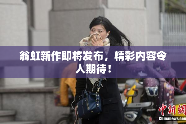 翁虹新作即将发布，精彩内容令人期待！