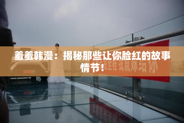 羞羞韩漫：揭秘那些让你脸红的故事情节！