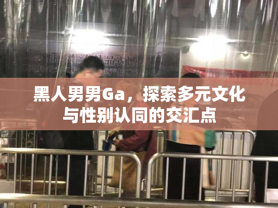 黑人男男Ga，探索多元文化与性别认同的交汇点