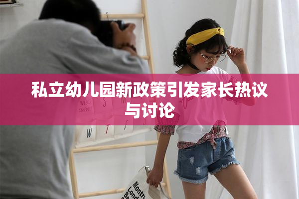 私立幼儿园新政策引发家长热议与讨论