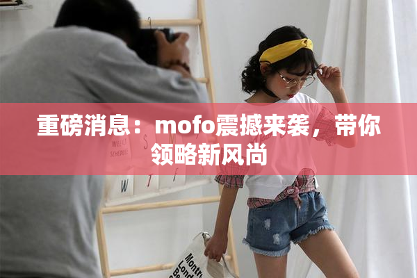 重磅消息：mofo震撼来袭，带你领略新风尚