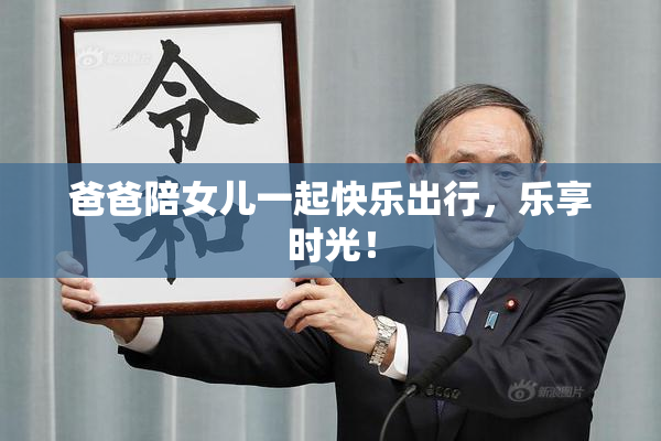 爸爸陪女儿一起快乐出行，乐享时光！
