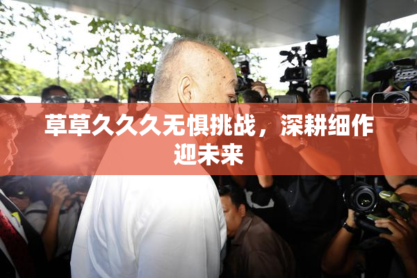 草草久久久无惧挑战，深耕细作迎未来