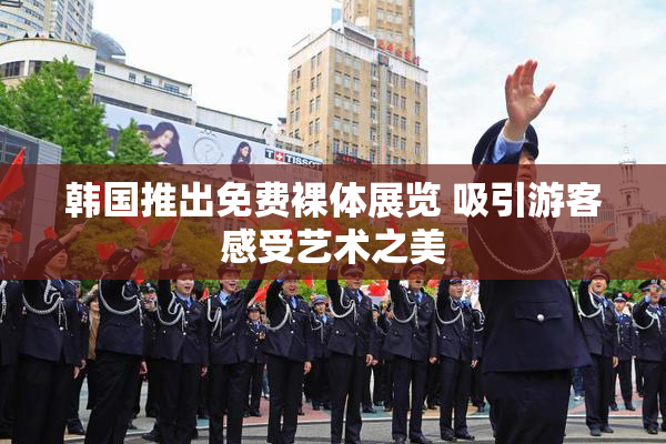 韩国推出免费裸体展览 吸引游客感受艺术之美