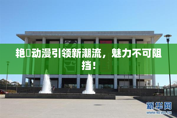 艳鉧动漫引领新潮流，魅力不可阻挡！