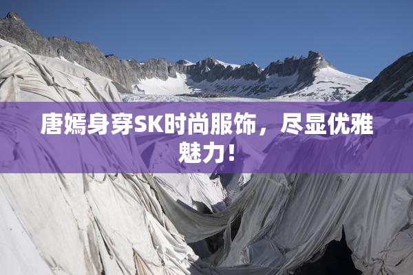 唐嫣身穿SK时尚服饰，尽显优雅魅力！