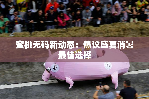 蜜桃无码新动态：热议盛夏消暑最佳选择