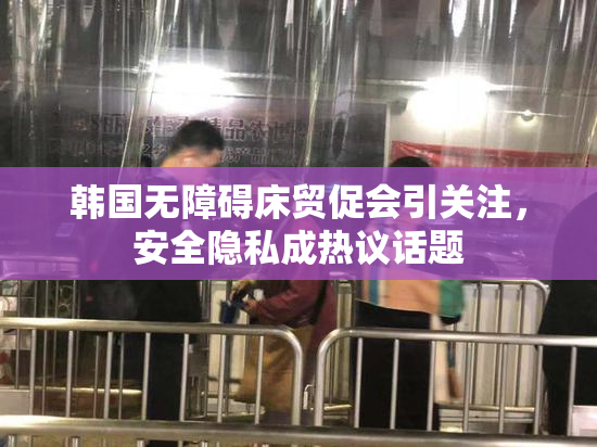 韩国无障碍床贸促会引关注，安全隐私成热议话题
