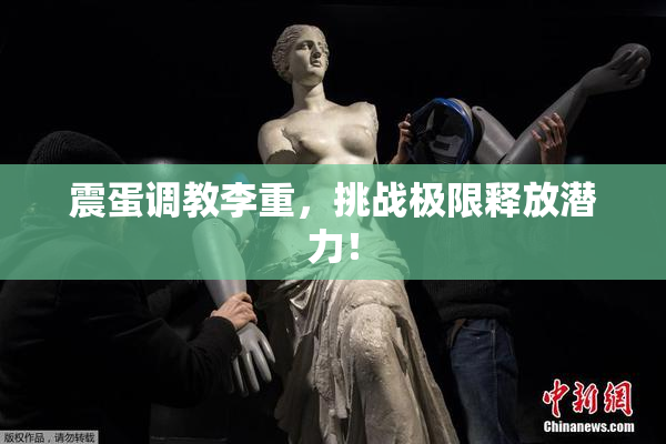 震蛋调教李重，挑战极限释放潜力！