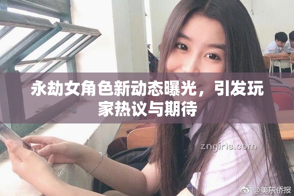 永劫女角色新动态曝光，引发玩家热议与期待