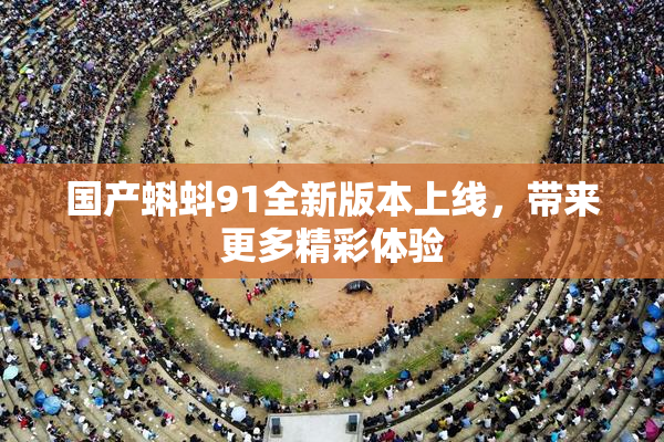 国产蝌蚪91全新版本上线，带来更多精彩体验