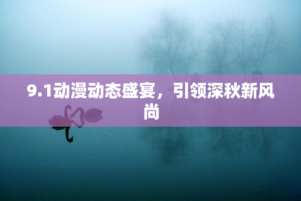 9.1动漫动态盛宴，引领深秋新风尚