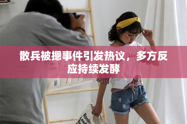 散兵被摁事件引发热议，多方反应持续发酵