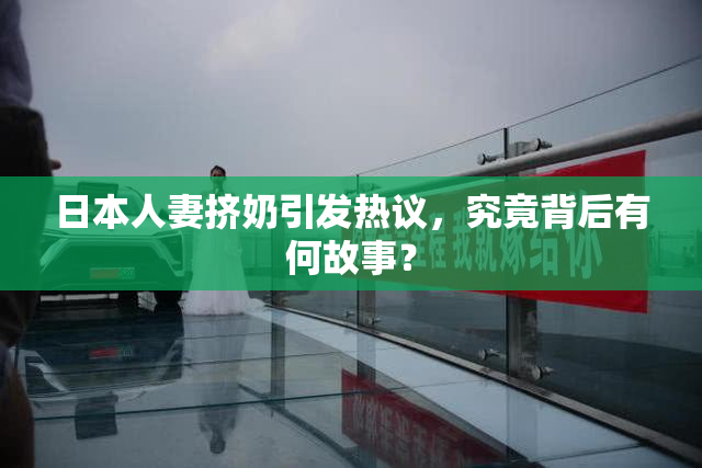 日本人妻挤奶引发热议，究竟背后有何故事？
