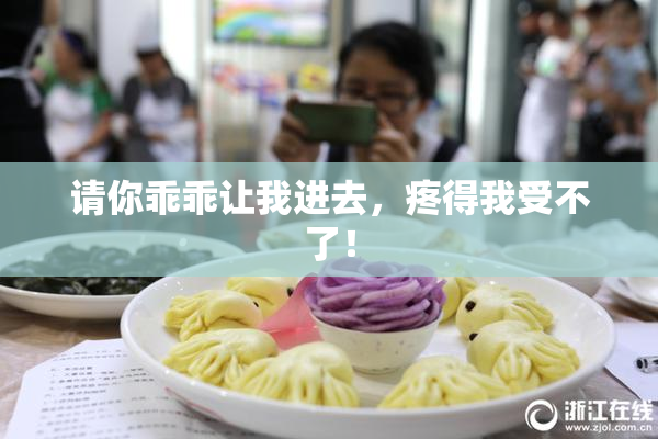 请你乖乖让我进去，疼得我受不了！