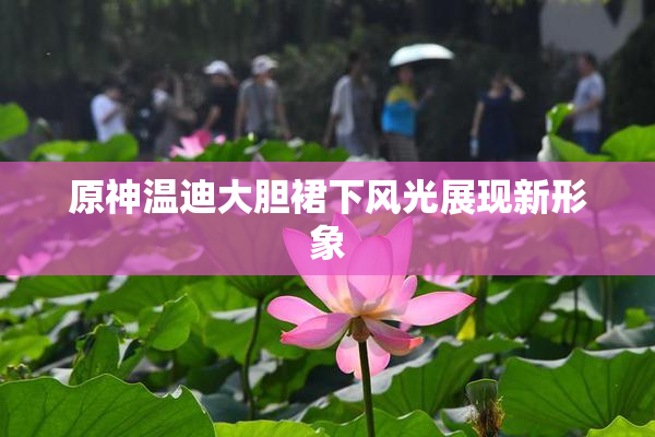 原神温迪大胆裙下风光展现新形象