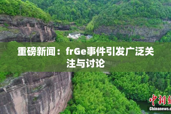 重磅新闻：frGe事件引发广泛关注与讨论