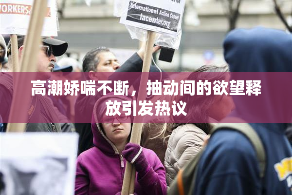 高潮娇喘不断，抽动间的欲望释放引发热议