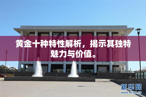 黄金十种特性解析，揭示其独特魅力与价值。