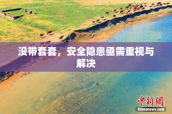 没带套套，安全隐患亟需重视与解决