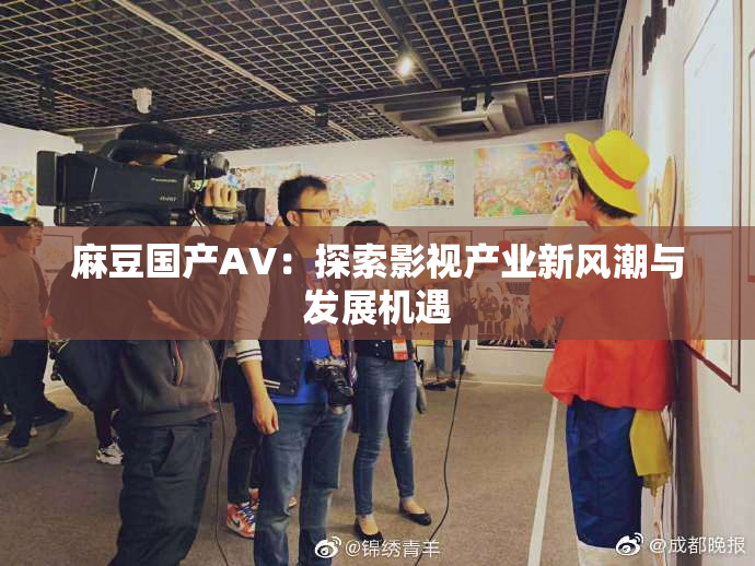 麻豆国产AV：探索影视产业新风潮与发展机遇