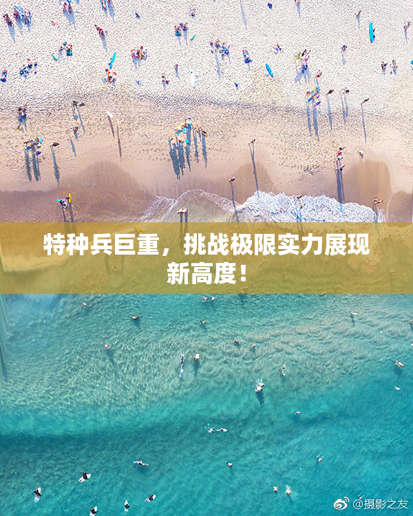 特种兵巨重，挑战极限实力展现新高度！
