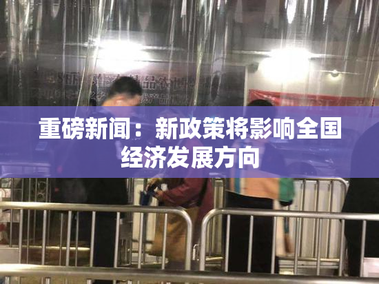 重磅新闻：新政策将影响全国经济发展方向