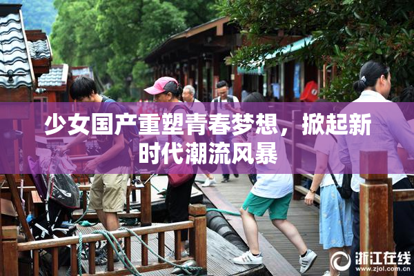 少女国产重塑青春梦想，掀起新时代潮流风暴