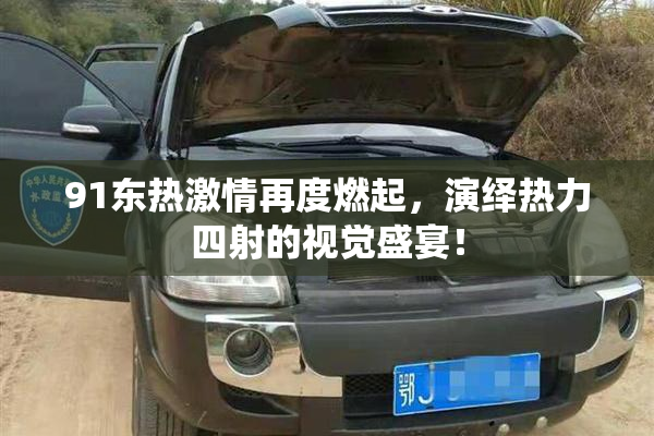 91东热激情再度燃起，演绎热力四射的视觉盛宴！