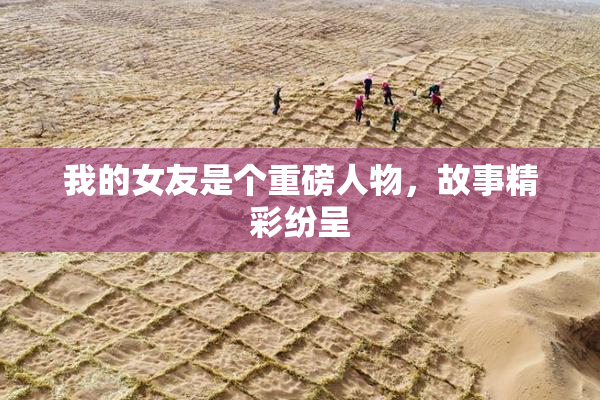我的女友是个重磅人物，故事精彩纷呈