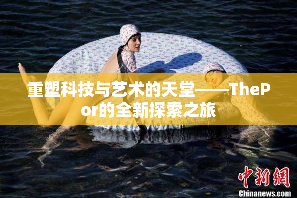 重塑科技与艺术的天堂——ThePor的全新探索之旅