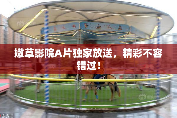 嫩草影院A片独家放送，精彩不容错过！