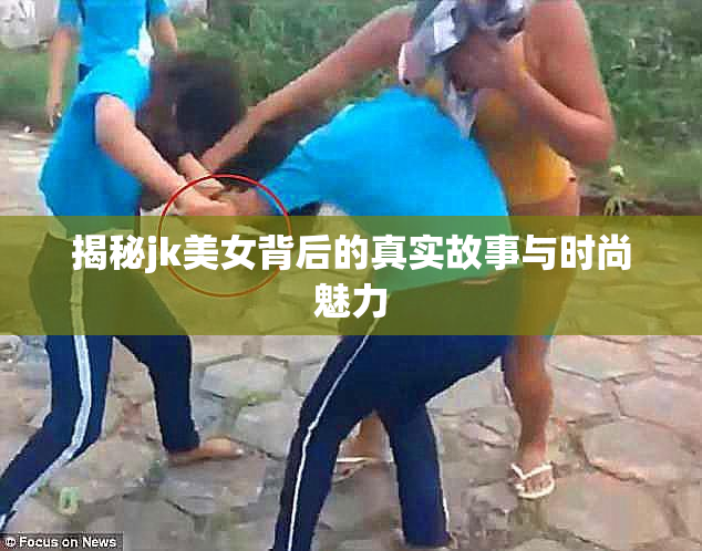 揭秘jk美女背后的真实故事与时尚魅力