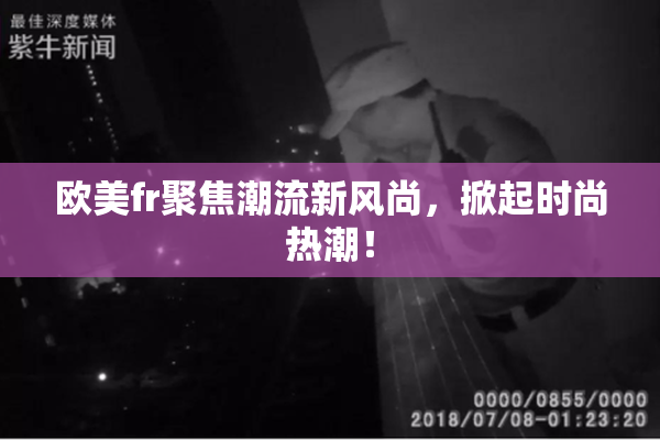 欧美fr聚焦潮流新风尚，掀起时尚热潮！