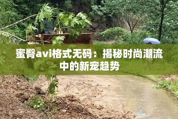蜜臀avi格式无码：揭秘时尚潮流中的新宠趋势