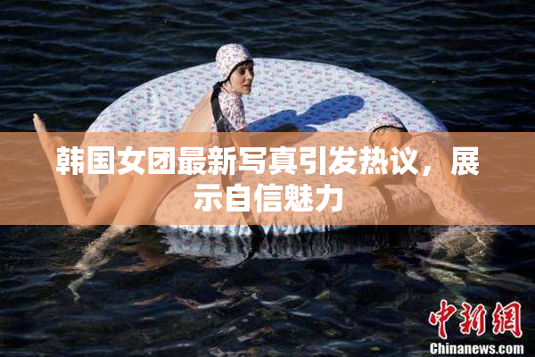 韩国女团最新写真引发热议，展示自信魅力