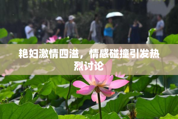 艳妇激情四溢，情感碰撞引发热烈讨论