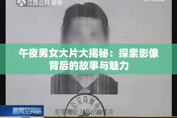 午夜男女大片大揭秘：探索影像背后的故事与魅力