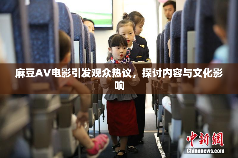 麻豆AV电影引发观众热议，探讨内容与文化影响