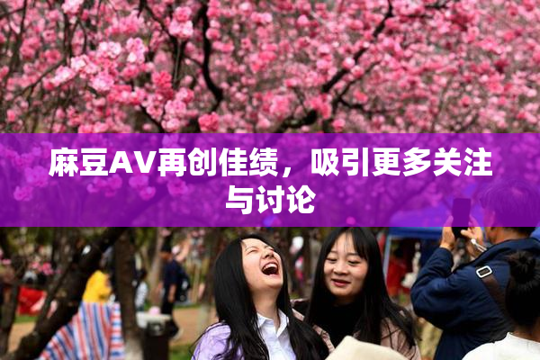 麻豆A∨再创佳绩，吸引更多关注与讨论