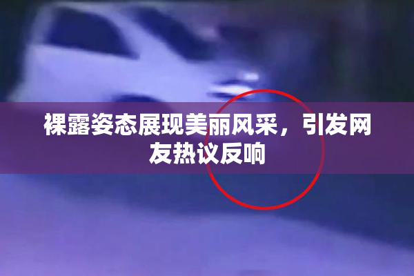 裸露姿态展现美丽风采，引发网友热议反响